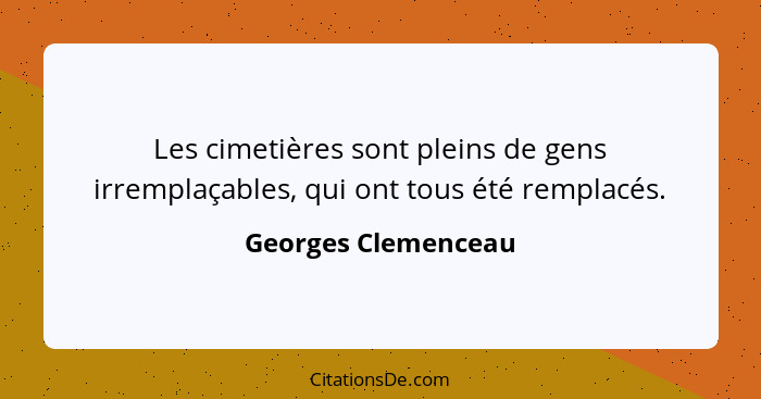 Les cimetières sont pleins de gens irremplaçables, qui ont tous été remplacés.... - Georges Clemenceau
