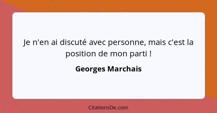 Je n'en ai discuté avec personne, mais c'est la position de mon parti !... - Georges Marchais