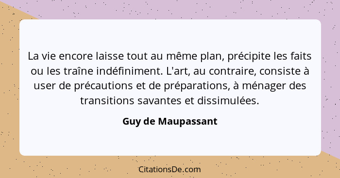 La vie encore laisse tout au même plan, précipite les faits ou les traîne indéfiniment. L'art, au contraire, consiste à user de pr... - Guy de Maupassant