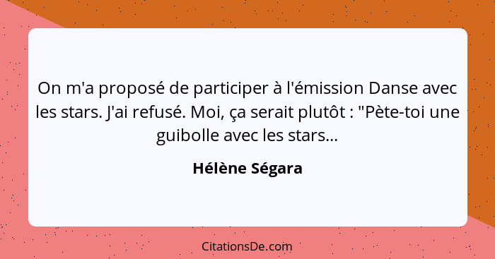 On m'a proposé de participer à l'émission Danse avec les stars. J'ai refusé. Moi, ça serait plutôt : "Pète-toi une guibolle avec... - Hélène Ségara