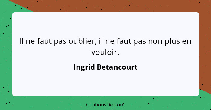 Il ne faut pas oublier, il ne faut pas non plus en vouloir.... - Ingrid Betancourt