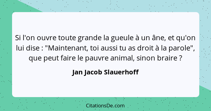 Si l'on ouvre toute grande la gueule à un âne, et qu'on lui dise : "Maintenant, toi aussi tu as droit à la parole", que pe... - Jan Jacob Slauerhoff