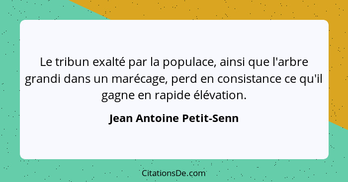 Le tribun exalté par la populace, ainsi que l'arbre grandi dans un marécage, perd en consistance ce qu'il gagne en rapide él... - Jean Antoine Petit-Senn