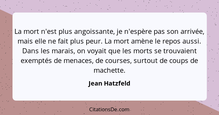 La mort n'est plus angoissante, je n'espère pas son arrivée, mais elle ne fait plus peur. La mort amène le repos aussi. Dans les marai... - Jean Hatzfeld