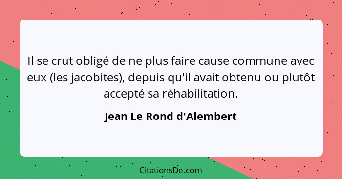 Il se crut obligé de ne plus faire cause commune avec eux (les jacobites), depuis qu'il avait obtenu ou plutôt accepté s... - Jean Le Rond d'Alembert