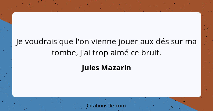 Je voudrais que l'on vienne jouer aux dés sur ma tombe, j'ai trop aimé ce bruit.... - Jules Mazarin