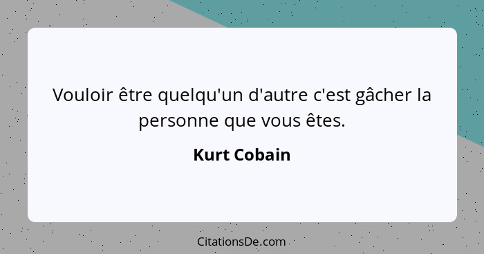 Vouloir être quelqu'un d'autre c'est gâcher la personne que vous êtes.... - Kurt Cobain