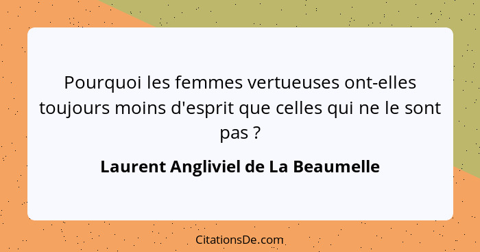 Pourquoi les femmes vertueuses ont-elles toujours moins d'esprit que celles qui ne le sont pas ?... - Laurent Angliviel de La Beaumelle