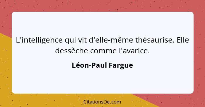 L'intelligence qui vit d'elle-même thésaurise. Elle dessèche comme l'avarice.... - Léon-Paul Fargue