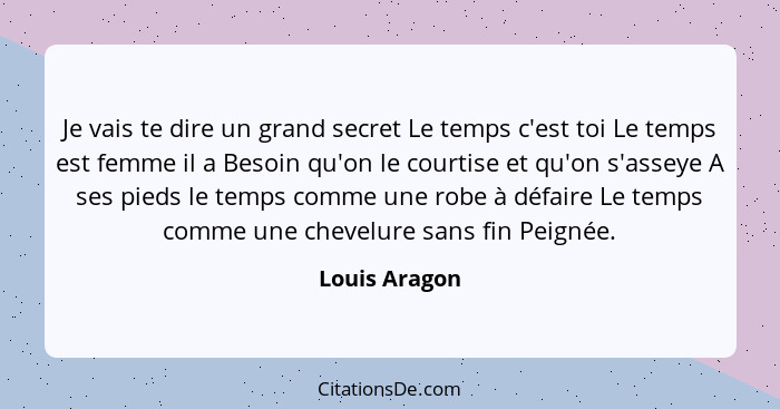 Je vais te dire un grand secret Le temps c'est toi Le temps est femme il a Besoin qu'on le courtise et qu'on s'asseye A ses pieds le te... - Louis Aragon