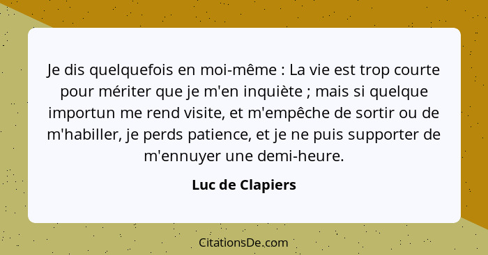 Je dis quelquefois en moi-même : La vie est trop courte pour mériter que je m'en inquiète ; mais si quelque importun me re... - Luc de Clapiers