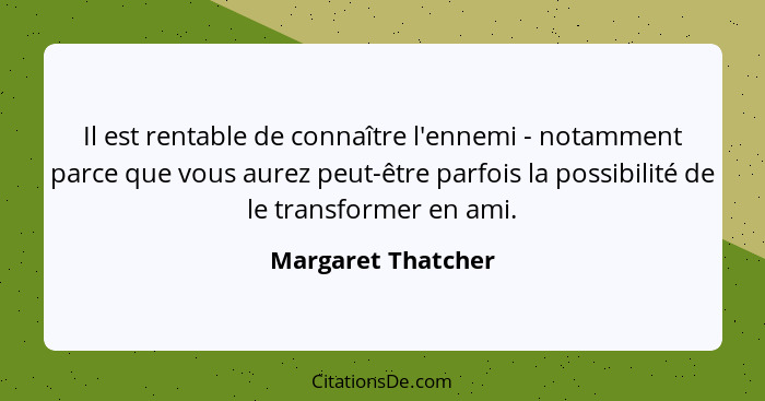 Il est rentable de connaître l'ennemi - notamment parce que vous aurez peut-être parfois la possibilité de le transformer en ami.... - Margaret Thatcher