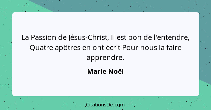 La Passion de Jésus-Christ, Il est bon de l'entendre, Quatre apôtres en ont écrit Pour nous la faire apprendre.... - Marie Noël