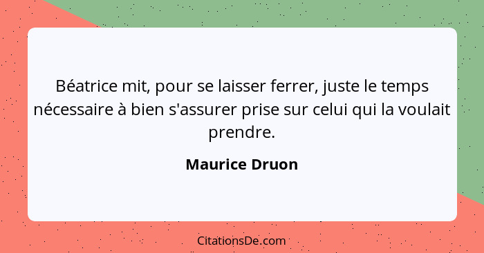 Béatrice mit, pour se laisser ferrer, juste le temps nécessaire à bien s'assurer prise sur celui qui la voulait prendre.... - Maurice Druon