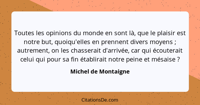 Toutes les opinions du monde en sont là, que le plaisir est notre but, quoiqu'elles en prennent divers moyens ; autrement,... - Michel de Montaigne