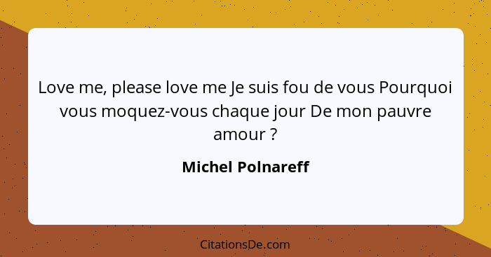 Love me, please love me Je suis fou de vous Pourquoi vous moquez-vous chaque jour De mon pauvre amour ?... - Michel Polnareff