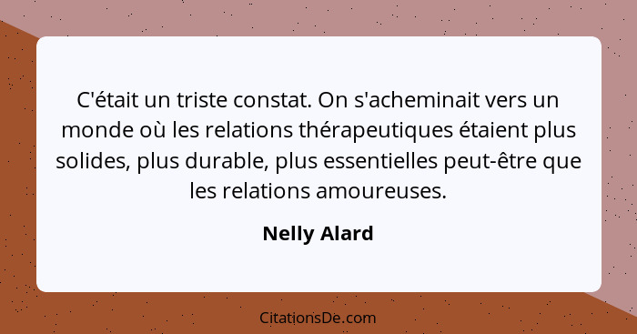 C'était un triste constat. On s'acheminait vers un monde où les relations thérapeutiques étaient plus solides, plus durable, plus essent... - Nelly Alard