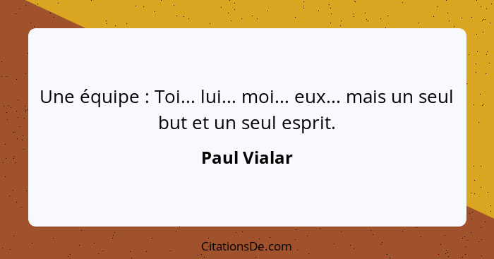 Une équipe : Toi... lui... moi... eux... mais un seul but et un seul esprit.... - Paul Vialar