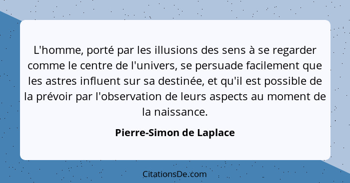 L'homme, porté par les illusions des sens à se regarder comme le centre de l'univers, se persuade facilement que les astres... - Pierre-Simon de Laplace