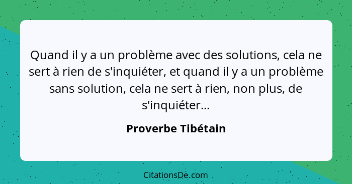 Quand il y a un problème avec des solutions, cela ne sert à rien de s'inquiéter, et quand il y a un problème sans solution, cela n... - Proverbe Tibétain