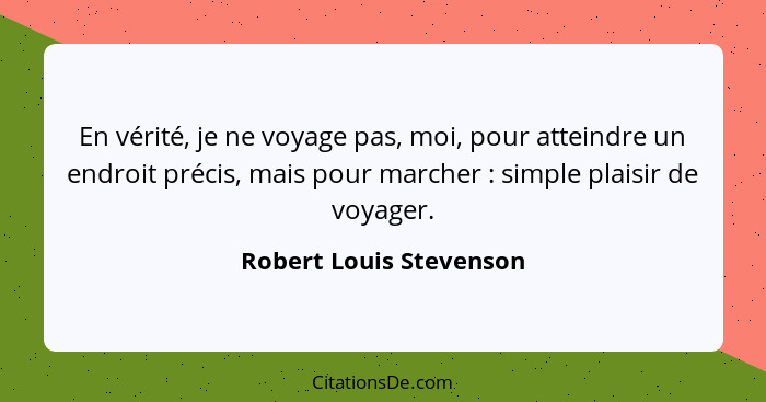 En vérité, je ne voyage pas, moi, pour atteindre un endroit précis, mais pour marcher : simple plaisir de voyager.... - Robert Louis Stevenson