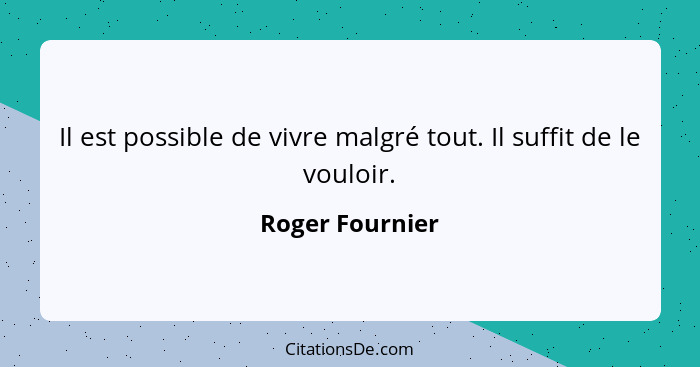 Il est possible de vivre malgré tout. Il suffit de le vouloir.... - Roger Fournier