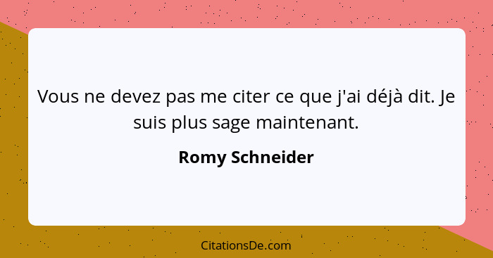 Vous ne devez pas me citer ce que j'ai déjà dit. Je suis plus sage maintenant.... - Romy Schneider