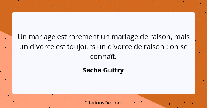 Un mariage est rarement un mariage de raison, mais un divorce est toujours un divorce de raison : on se connaît.... - Sacha Guitry