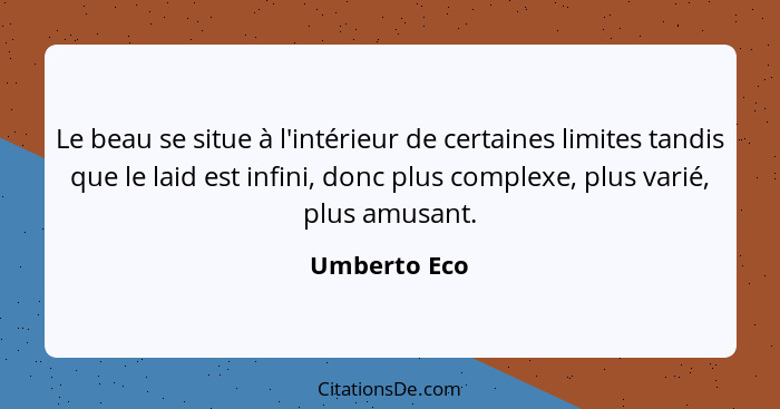 Le beau se situe à l'intérieur de certaines limites tandis que le laid est infini, donc plus complexe, plus varié, plus amusant.... - Umberto Eco