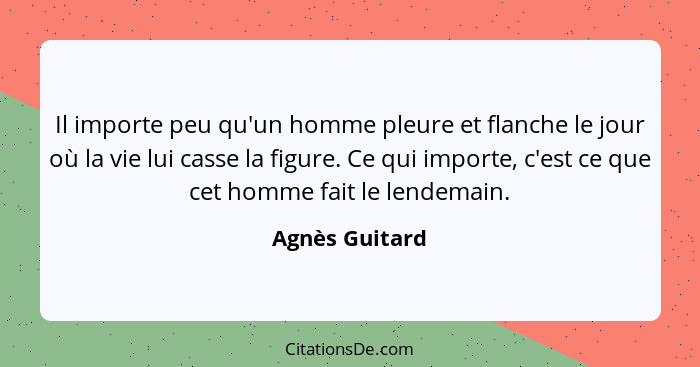 Il importe peu qu'un homme pleure et flanche le jour où la vie lui casse la figure. Ce qui importe, c'est ce que cet homme fait le len... - Agnès Guitard