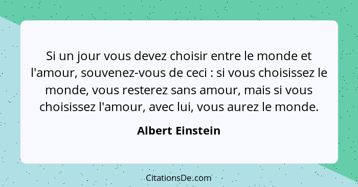 Si un jour vous devez choisir entre le monde et l'amour, souvenez-vous de ceci : si vous choisissez le monde, vous resterez san... - Albert Einstein