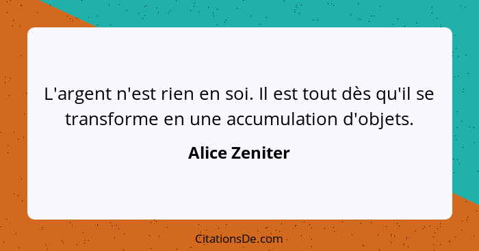 L'argent n'est rien en soi. Il est tout dès qu'il se transforme en une accumulation d'objets.... - Alice Zeniter