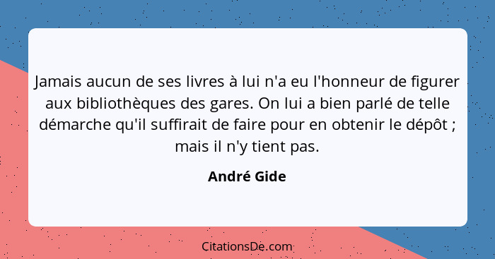 Jamais aucun de ses livres à lui n'a eu l'honneur de figurer aux bibliothèques des gares. On lui a bien parlé de telle démarche qu'il suf... - André Gide