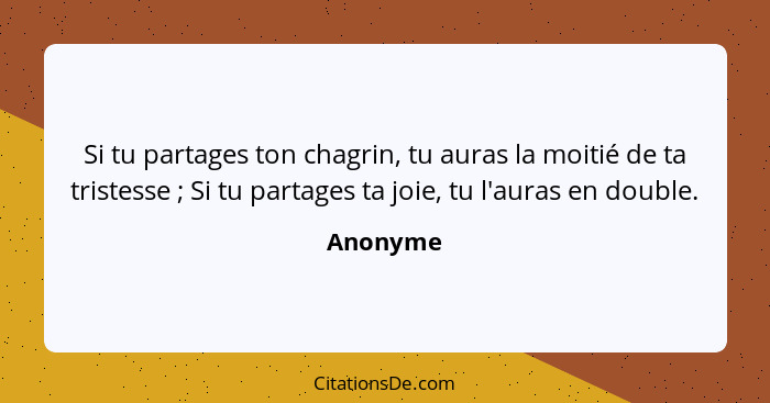 Si tu partages ton chagrin, tu auras la moitié de ta tristesse ; Si tu partages ta joie, tu l'auras en double.... - Anonyme