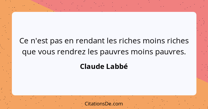 Ce n'est pas en rendant les riches moins riches que vous rendrez les pauvres moins pauvres.... - Claude Labbé