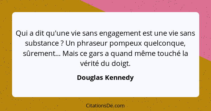 Qui a dit qu'une vie sans engagement est une vie sans substance ? Un phraseur pompeux quelconque, sûrement... Mais ce gars a qu... - Douglas Kennedy