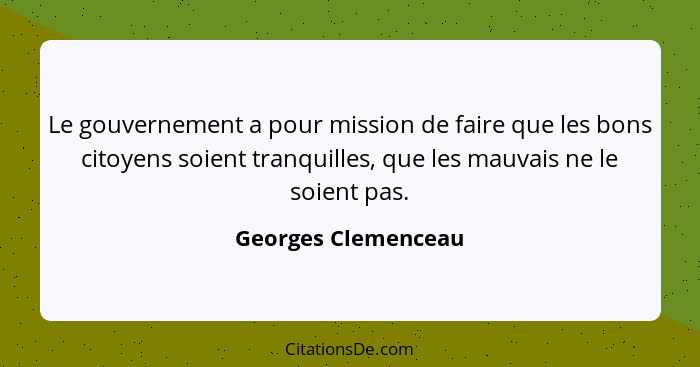 Le gouvernement a pour mission de faire que les bons citoyens soient tranquilles, que les mauvais ne le soient pas.... - Georges Clemenceau