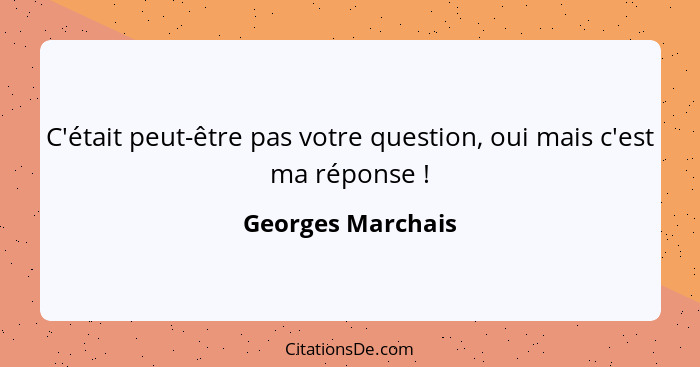 C'était peut-être pas votre question, oui mais c'est ma réponse !... - Georges Marchais