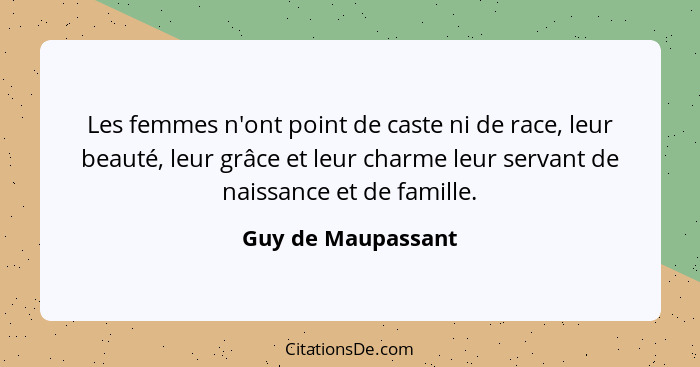 Les femmes n'ont point de caste ni de race, leur beauté, leur grâce et leur charme leur servant de naissance et de famille.... - Guy de Maupassant