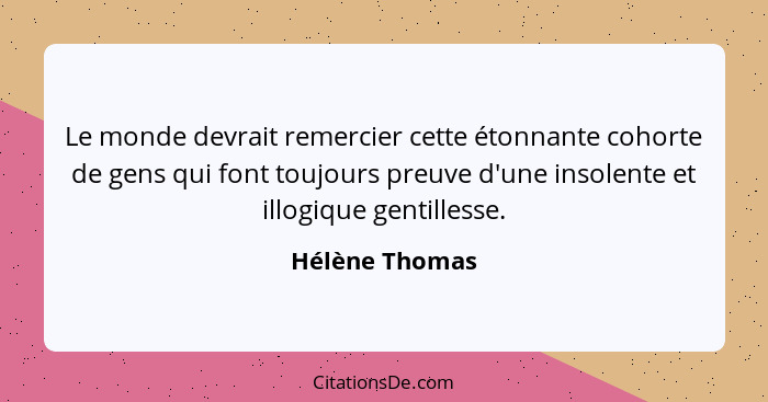 Le monde devrait remercier cette étonnante cohorte de gens qui font toujours preuve d'une insolente et illogique gentillesse.... - Hélène Thomas