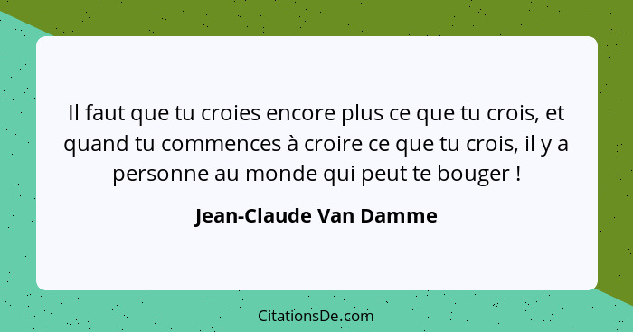 Il faut que tu croies encore plus ce que tu crois, et quand tu commences à croire ce que tu crois, il y a personne au monde qu... - Jean-Claude Van Damme