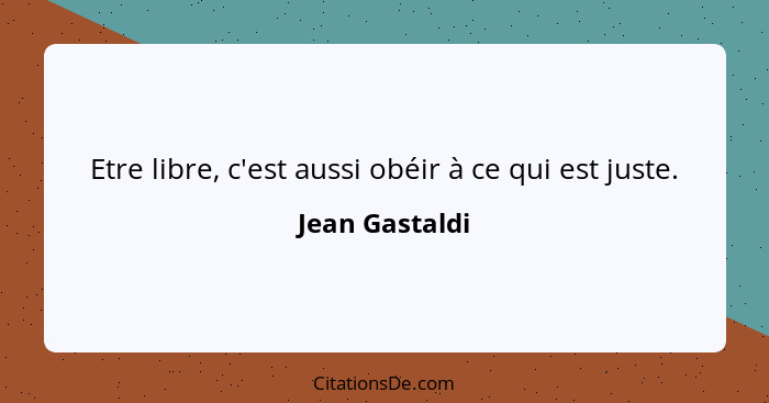 Etre libre, c'est aussi obéir à ce qui est juste.... - Jean Gastaldi