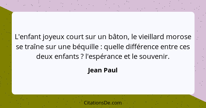 L'enfant joyeux court sur un bâton, le vieillard morose se traîne sur une béquille : quelle différence entre ces deux enfants ?... - Jean Paul