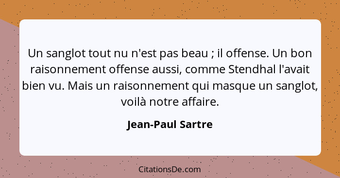 Un sanglot tout nu n'est pas beau ; il offense. Un bon raisonnement offense aussi, comme Stendhal l'avait bien vu. Mais un rai... - Jean-Paul Sartre