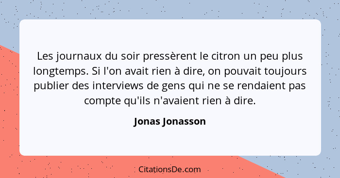 Les journaux du soir pressèrent le citron un peu plus longtemps. Si l'on avait rien à dire, on pouvait toujours publier des interview... - Jonas Jonasson