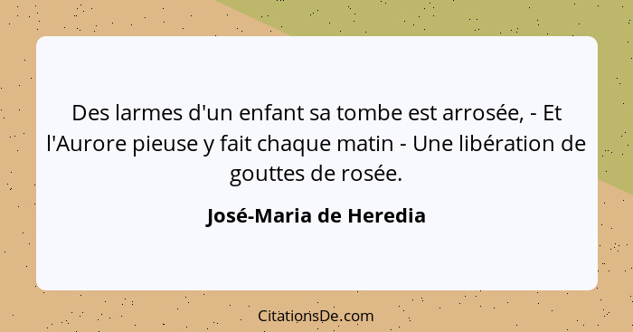 Des larmes d'un enfant sa tombe est arrosée, - Et l'Aurore pieuse y fait chaque matin - Une libération de gouttes de rosée.... - José-Maria de Heredia