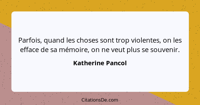 Parfois, quand les choses sont trop violentes, on les efface de sa mémoire, on ne veut plus se souvenir.... - Katherine Pancol