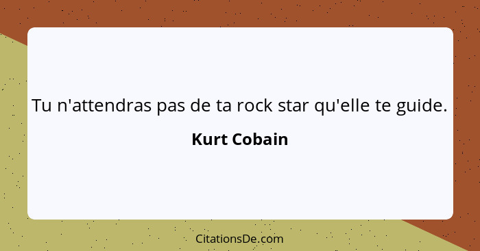 Tu n'attendras pas de ta rock star qu'elle te guide.... - Kurt Cobain