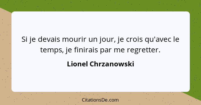 Si je devais mourir un jour, je crois qu'avec le temps, je finirais par me regretter.... - Lionel Chrzanowski