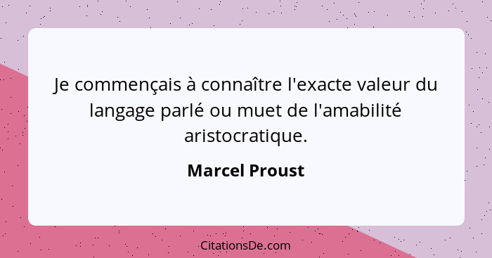 Je commençais à connaître l'exacte valeur du langage parlé ou muet de l'amabilité aristocratique.... - Marcel Proust